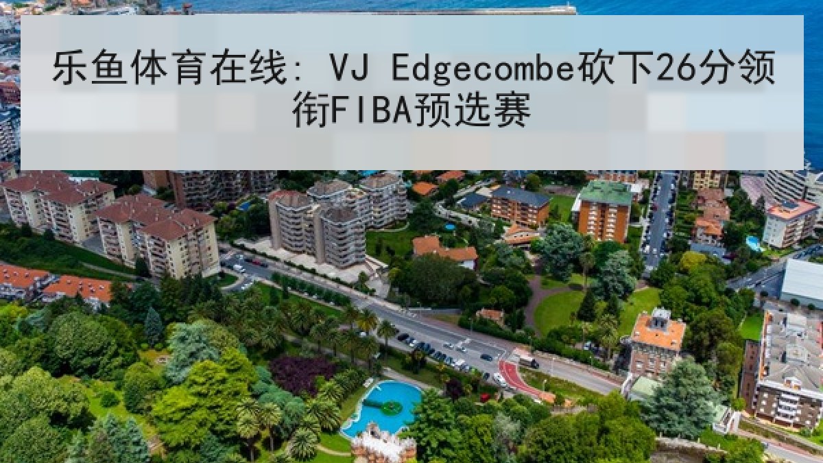 乐鱼体育在线: VJ Edgecombe砍下26分领衔FIBA预选赛