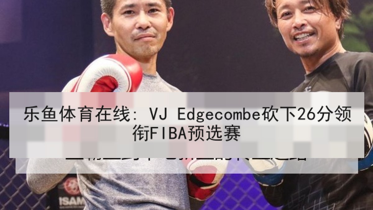 乐鱼体育在线: VJ Edgecombe砍下26分领衔FIBA预选赛