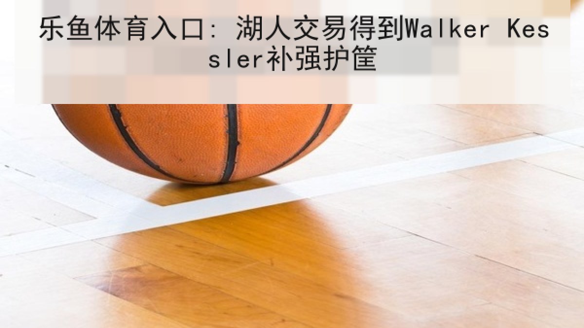 乐鱼体育入口: 湖人交易得到Walker Kessler补强护筐