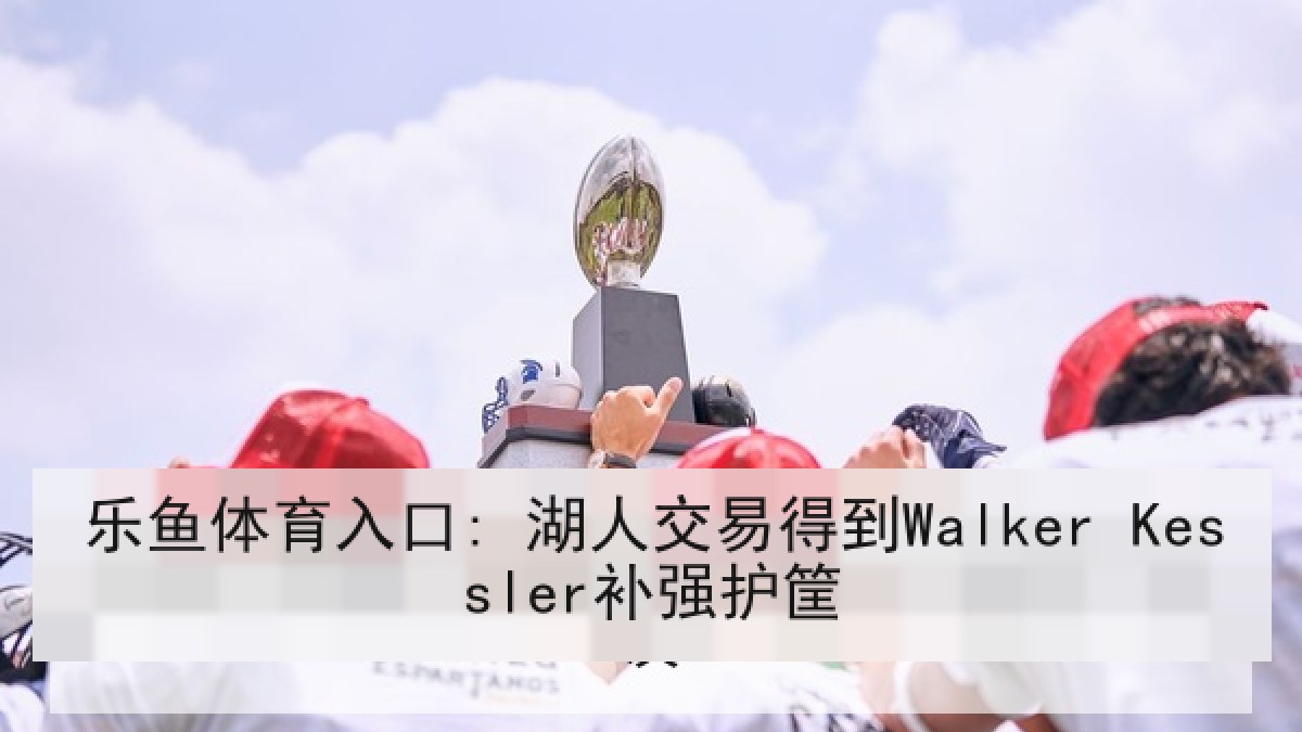 乐鱼体育入口: 湖人交易得到Walker Kessler补强护筐
