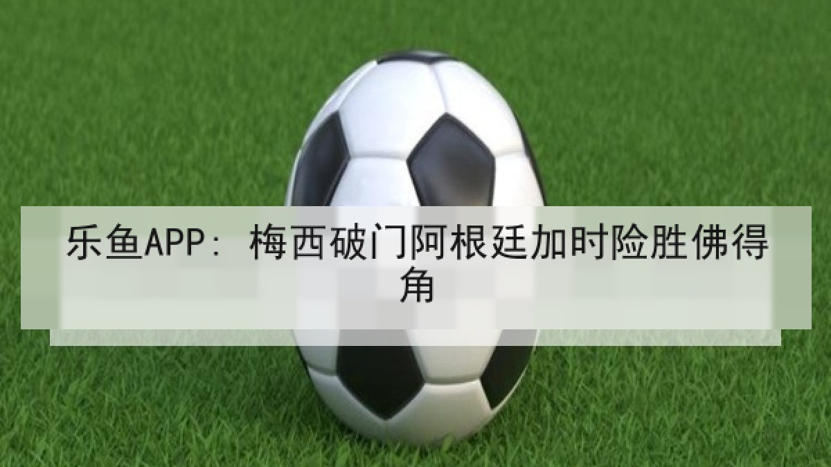 乐鱼APP: 梅西破门阿根廷加时险胜佛得角