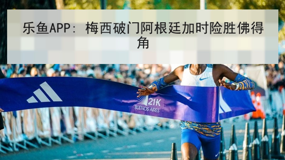 乐鱼APP: 梅西破门阿根廷加时险胜佛得角
