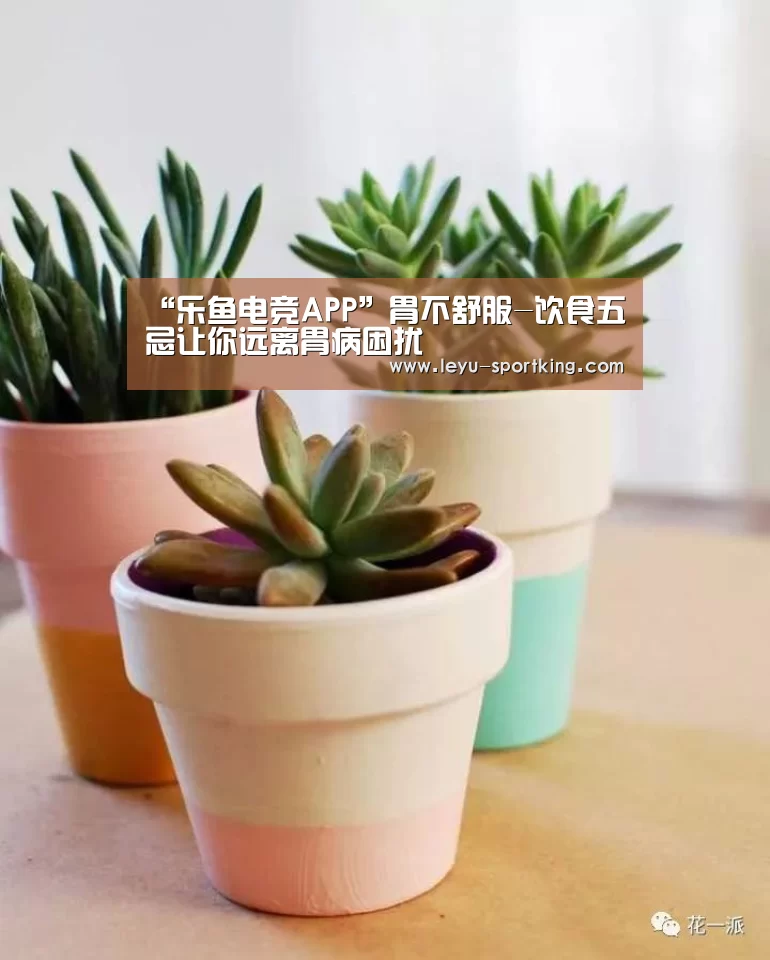 “乐鱼电竞APP”胃不舒服-饮食五忌让你远离胃病困扰(图3) 乐鱼电竞APP